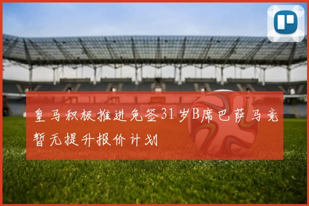 皇马积极推进免签31岁B席巴萨马竞暂无提升报价计划