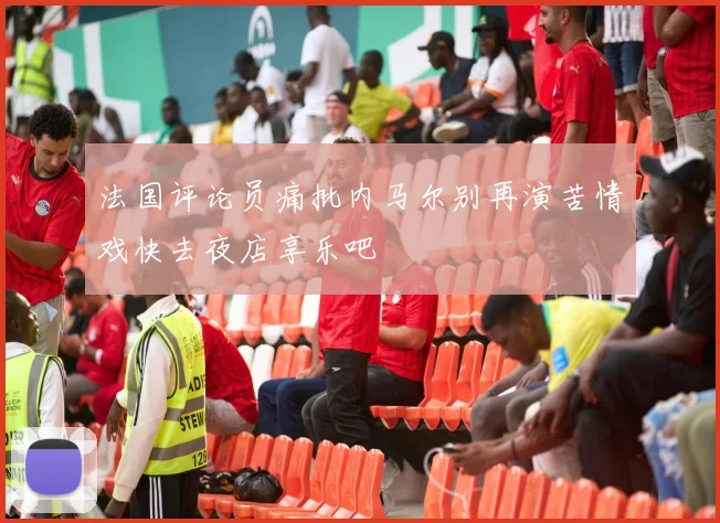 法国评论员痛批内马尔别再演苦情戏快去夜店享乐吧