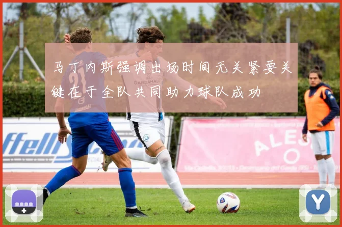 马丁内斯强调出场时间无关紧要关键在于全队共同助力球队成功