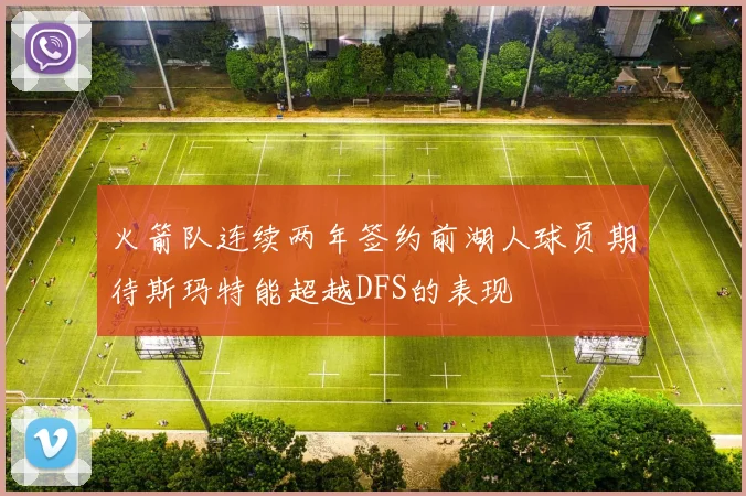 火箭队连续两年签约前湖人球员期待斯玛特能超越DFS的表现