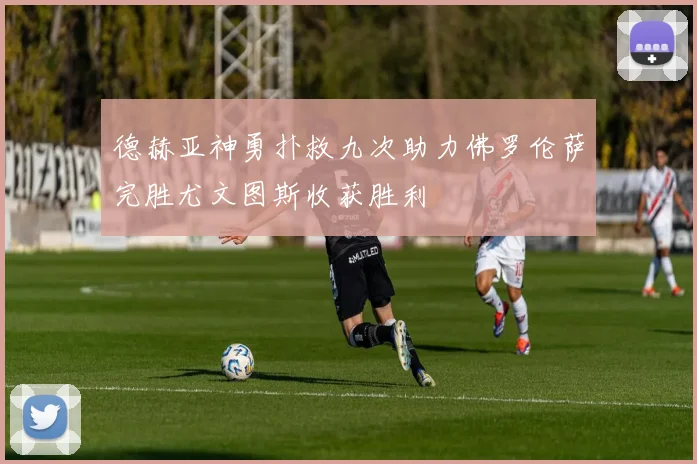 德赫亚神勇扑救九次助力佛罗伦萨完胜尤文图斯收获胜利