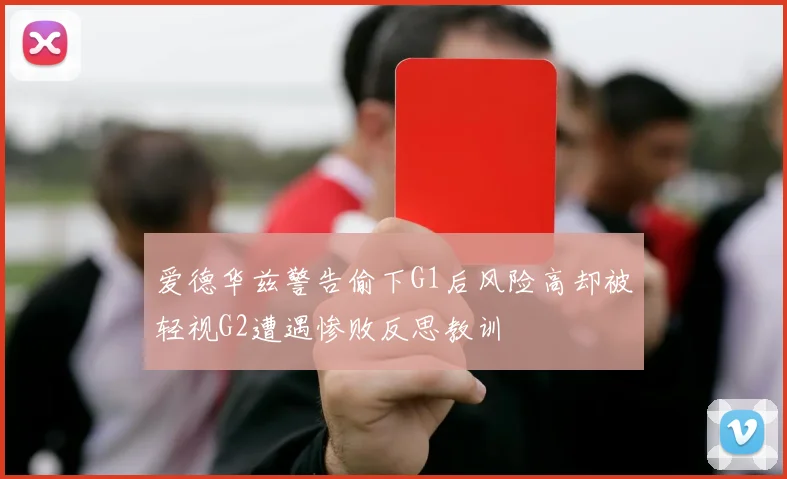 爱德华兹警告偷下G1后风险高却被轻视G2遭遇惨败反思教训