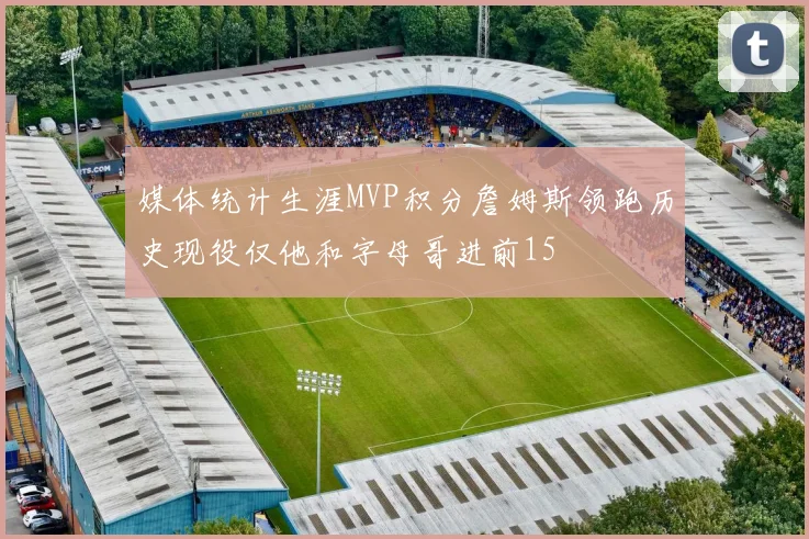 媒体统计生涯MVP积分詹姆斯领跑历史现役仅他和字母哥进前15