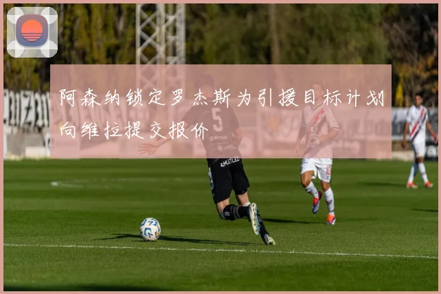 阿森纳锁定罗杰斯为引援目标计划向维拉提交报价