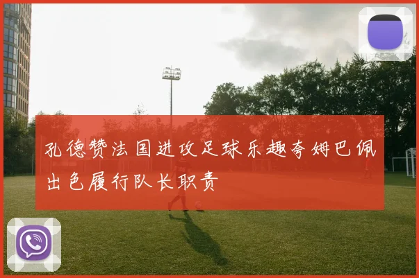 孔德赞法国进攻足球乐趣夸姆巴佩出色履行队长职责
