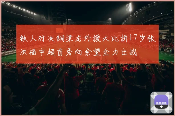 铁人对决铜梁龙外援大比拼17岁张洪福中超首秀向余望全力出战