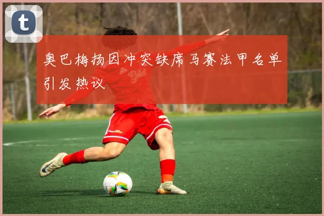奥巴梅扬因冲突缺席马赛法甲名单引发热议