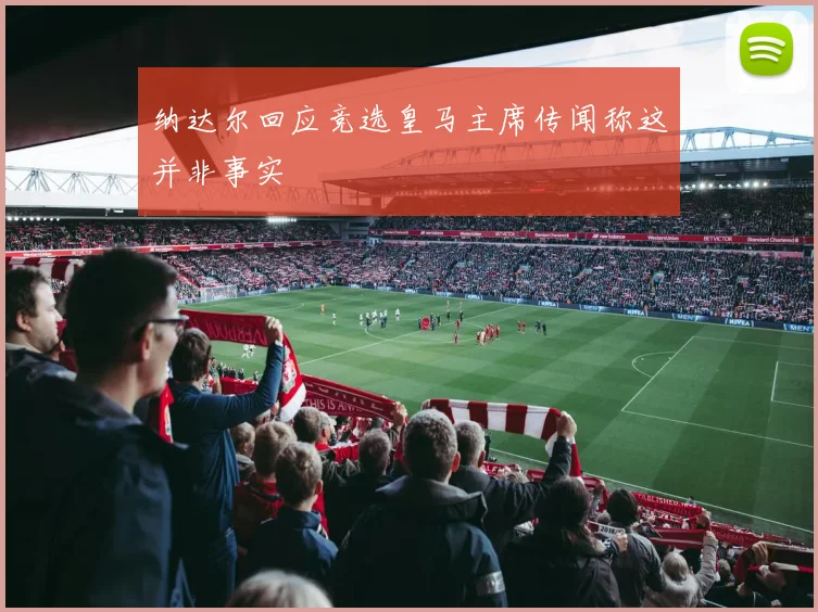 纳达尔回应竞选皇马主席传闻称这并非事实
