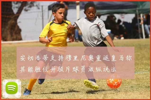 安切洛蒂支持穆里尼奥重返皇马称其能胜任并驳斥球员放纵说法