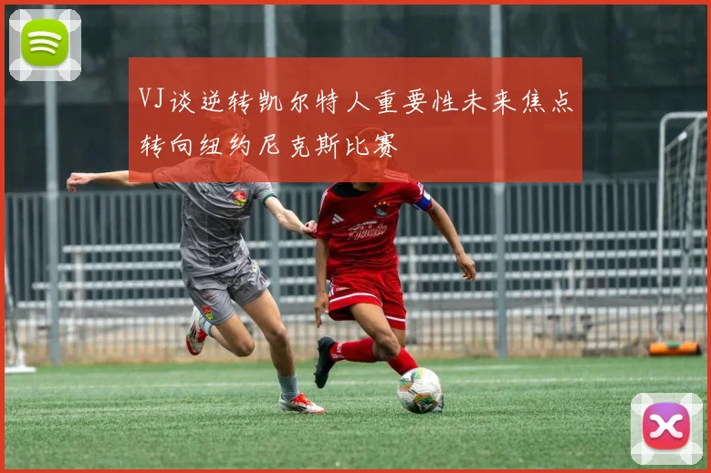 VJ谈逆转凯尔特人重要性未来焦点转向纽约尼克斯比赛
