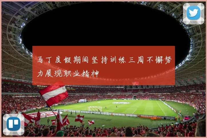 马丁度假期间坚持训练三周不懈努力展现职业精神
